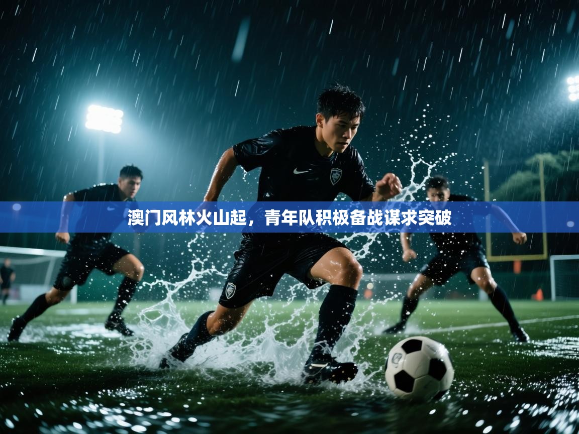 澳门风林火山起,青年队积极备战谋求突破 第1张