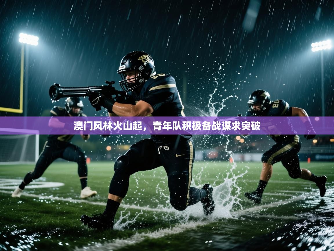 澳门风林火山起,青年队积极备战谋求突破 第2张