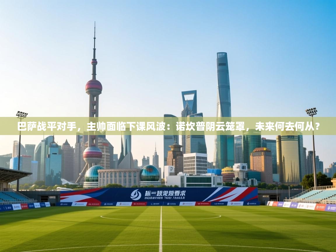 巴萨战平对手，主帅面临下课风波：诺坎普阴云笼罩，未来何去何从？  第1张