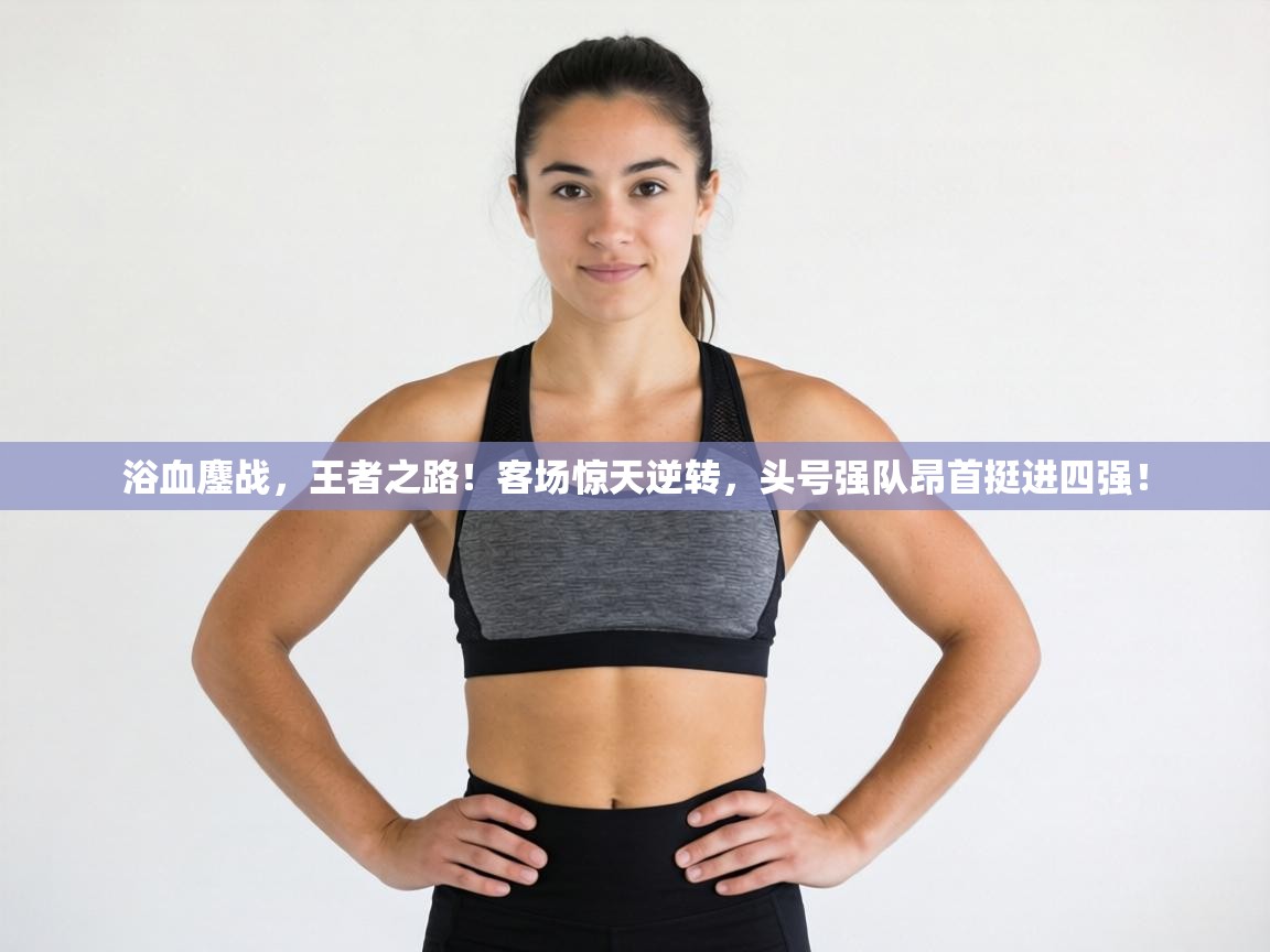 浴血鏖战，王者之路！客场惊天逆转，头号强队昂首挺进四强！  第1张