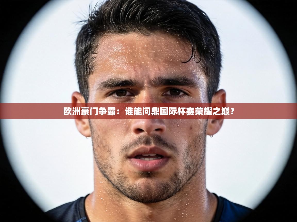 欧洲豪门争霸:谁能问鼎国际杯赛荣耀之巅? 第1张